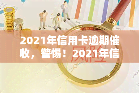 2021年信用卡逾期，警惕！2021年信用卡逾期，你可能需要知道的事