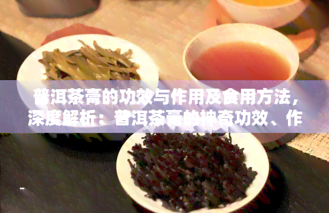 普洱茶膏的功效与作用及食用方法，深度解析：普洱茶膏的神奇功效、作用及科学食用方法