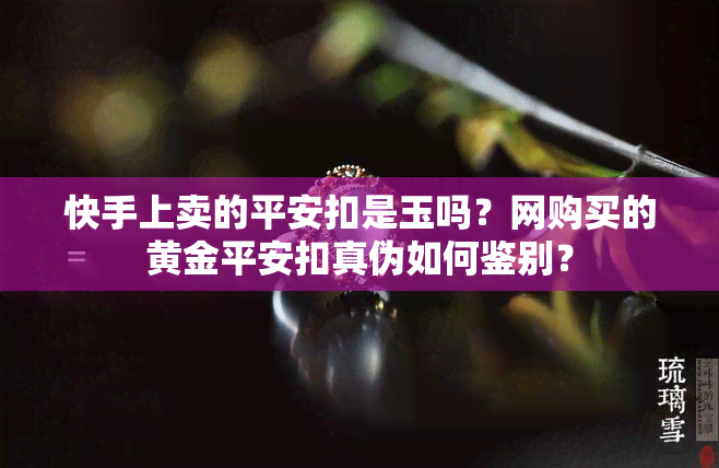 快手上卖的平安扣是玉吗？网购买的黄金平安扣真伪如何鉴别？