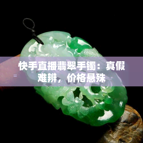 快手直播翡翠手镯：真假难辨，价格悬殊