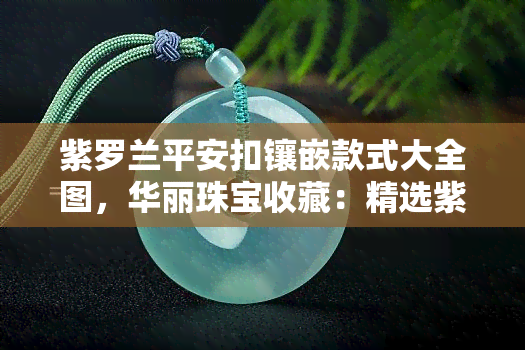 紫罗兰平安扣镶嵌款式大全图，华丽珠宝收藏：精选紫罗兰平安扣镶嵌款式大全图