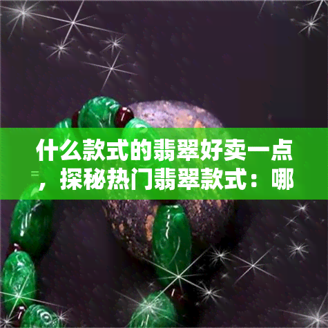 什么款式的翡翠好卖一点，探秘热门翡翠款式：哪些设计更受欢迎？