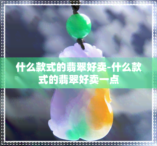 什么款式的翡翠好卖-什么款式的翡翠好卖一点