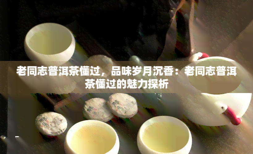 老同志普洱茶懂过，品味岁月沉香：老同志普洱茶懂过的魅力探析