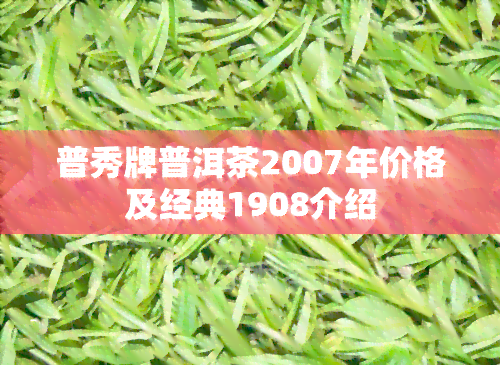 普秀牌普洱茶2007年价格及经典1908介绍