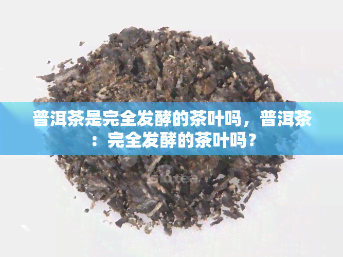 普洱茶是完全发酵的茶叶吗，普洱茶：完全发酵的茶叶吗？