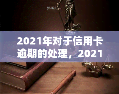 2021年对于信用卡逾期的处理，2021年：信用卡逾期的新规定与处理方式