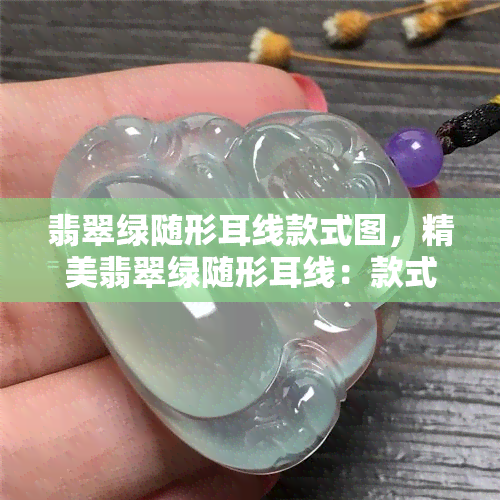 翡翠绿随形耳线款式图，精美翡翠绿随形耳线：款式图鉴赏