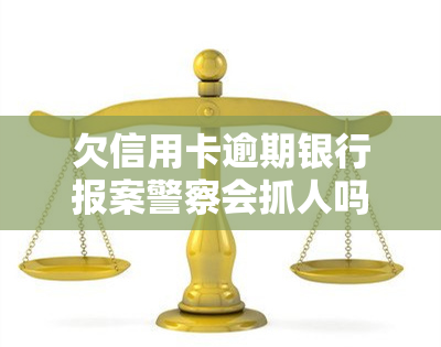 欠信用卡逾期银行报案警察会抓人吗，信用卡逾期未还，银行报案后警察是否会抓人？