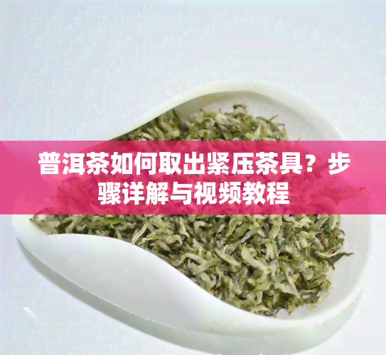 普洱茶如何取出紧压茶具？步骤详解与视频教程