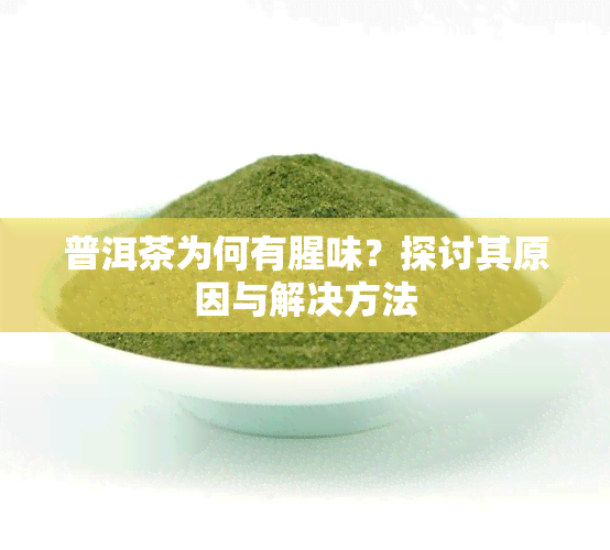 普洱茶为何有腥味？探讨其原因与解决方法