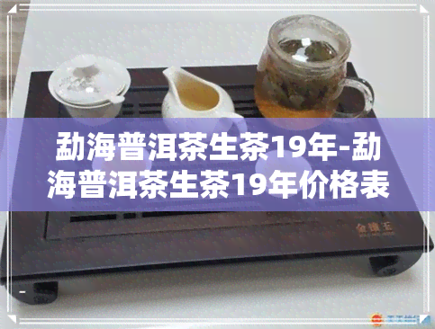 勐海普洱茶生茶19年-勐海普洱茶生茶19年价格表