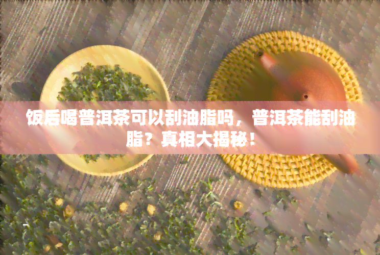 饭后喝普洱茶可以刮油脂吗，普洱茶能刮油脂？真相大揭秘！