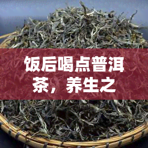 饭后喝点普洱茶，养生之道：饭后一杯普洱茶，健又惬意