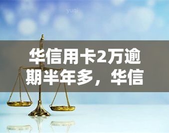 华信用卡2万逾期半年多，华信用卡逾期半年，欠款达两万元！