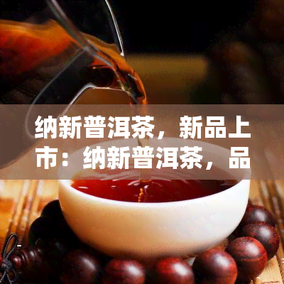 纳新普洱茶，新品上市：纳新普洱茶，品味传统与现代的完美结合