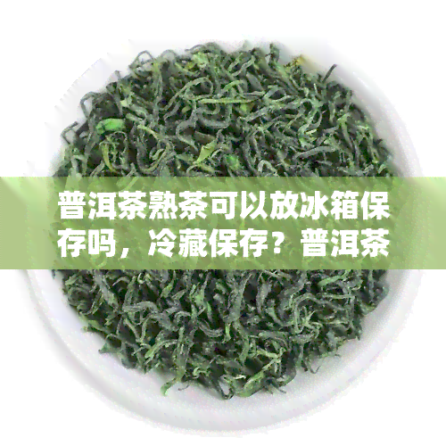 普洱茶熟茶可以放冰箱保存吗，冷藏保存？普洱茶熟茶可以放在冰箱里吗？