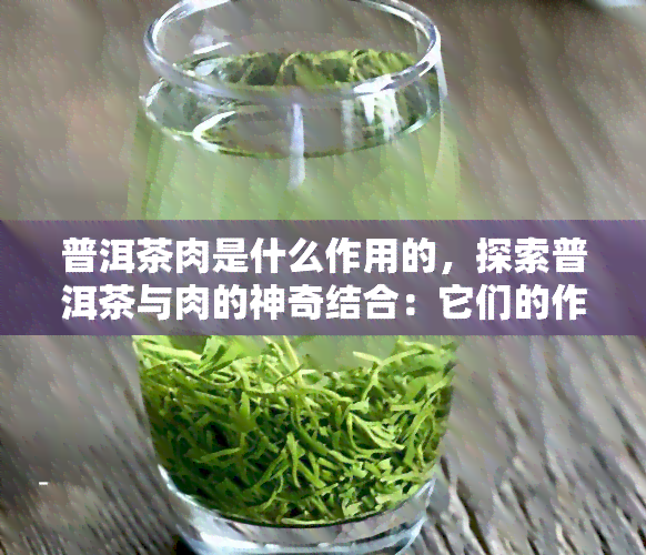 普洱茶肉是什么作用的，探索普洱茶与肉的神奇结合：它们的作用和益处