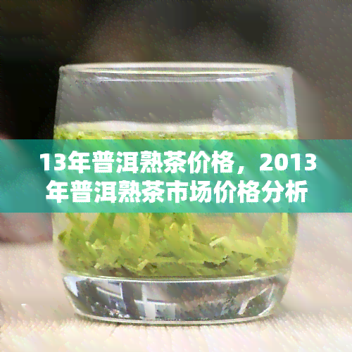 13年普洱熟茶价格，2013年普洱熟茶市场价格分析与趋势预测