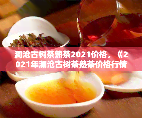 澜沧古树茶熟茶2021价格，《2021年澜沧古树茶熟茶价格行情分析》