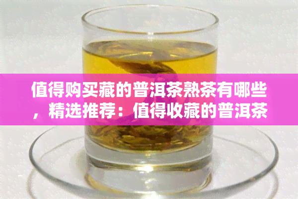 值得购买藏的普洱茶熟茶有哪些，精选推荐：值得收藏的普洱茶熟茶品种