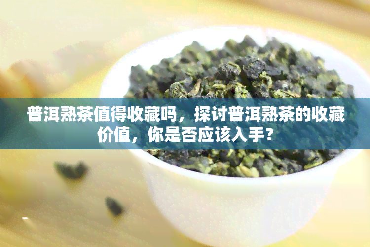 普洱熟茶值得收藏吗，探讨普洱熟茶的收藏价值，你是否应该入手？