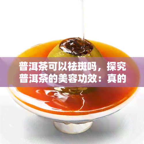 普洱茶可以祛斑吗，探究普洱茶的美容功效：真的能祛斑吗？