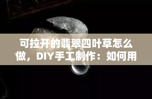 可拉开的翡翠四叶草怎么做，DIY手工制作：如何用纸板和彩色胶带制作可拉开的翡翠四叶草？