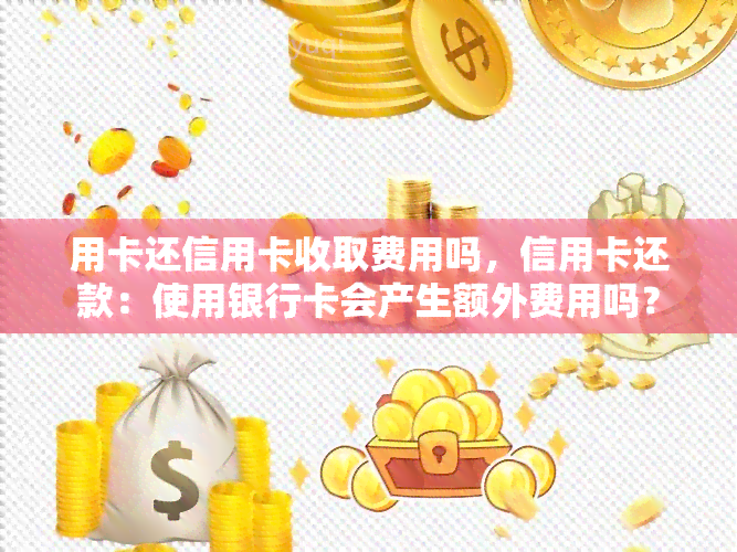 用卡还信用卡收取费用吗，信用卡还款：使用银行卡会产生额外费用吗？