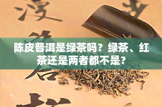 陈皮普洱是绿茶吗？绿茶、红茶还是两者都不是？