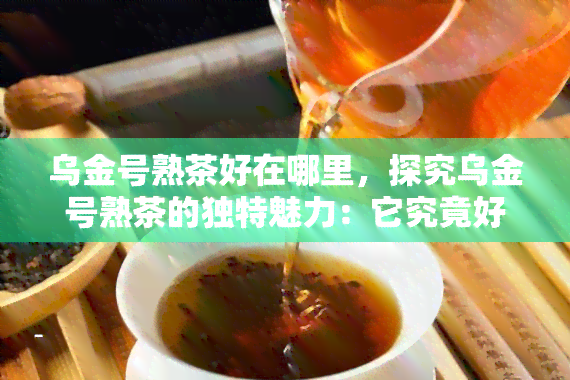 乌金号熟茶好在哪里，探究乌金号熟茶的独特魅力：它究竟好在哪里？