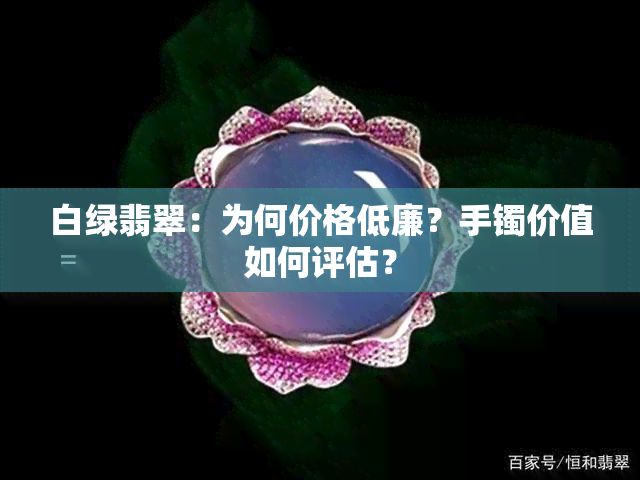 白绿翡翠：为何价格低廉？手镯价值如何评估？