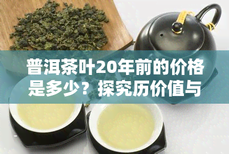 普洱茶叶20年前的价格是多少？探究历价值与现价差异