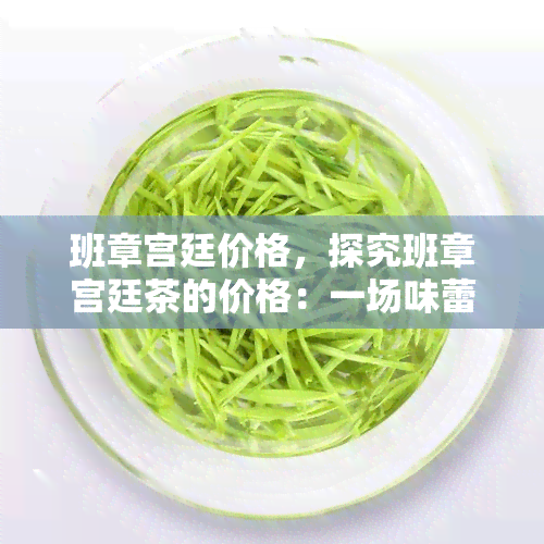 班章宫廷价格，探究班章宫廷茶的价格：一场味蕾与钱包的较量