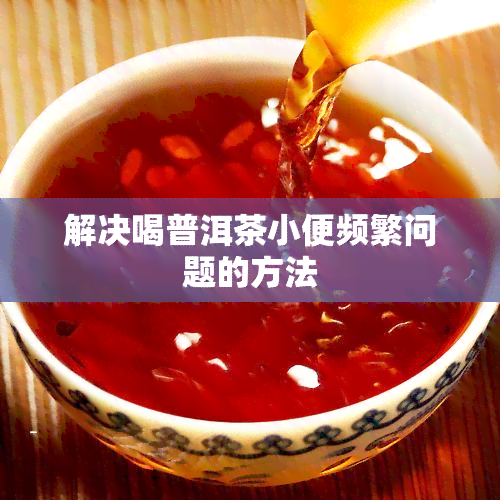 解决喝普洱茶小便频繁问题的方法