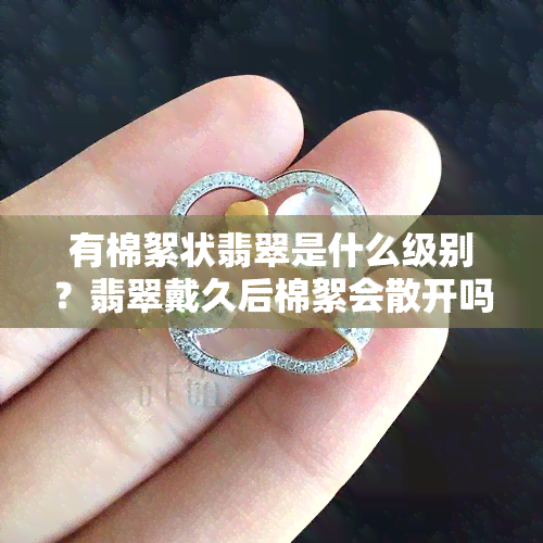 有棉絮状翡翠是什么级别？翡翠戴久后棉絮会散开吗？看图了解翡翠内部棉絮情况！