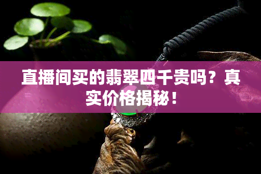 直播间买的翡翠四千贵吗？真实价格揭秘！