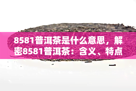 8581普洱茶是什么意思，解密8581普洱茶：含义、特点与品尝技巧