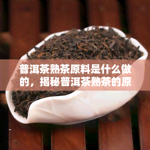 普洱茶熟茶原料是什么做的，揭秘普洱茶熟茶的原料来源