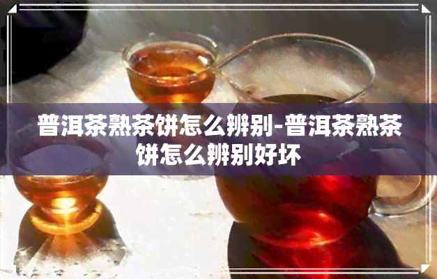 普洱茶熟茶饼怎么辨别-普洱茶熟茶饼怎么辨别好坏