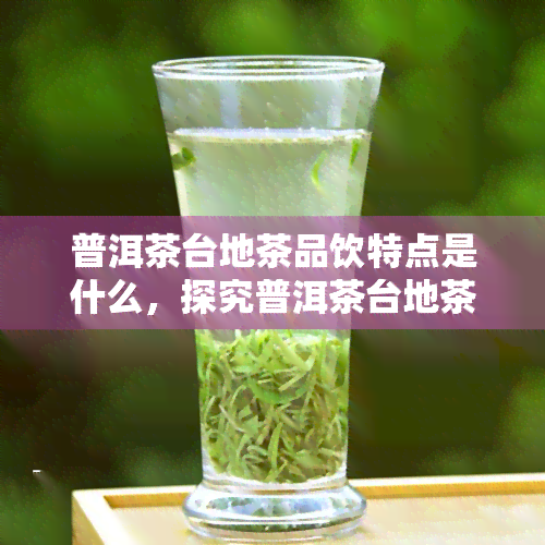 普洱茶台地茶品饮特点是什么，探究普洱茶台地茶的独特品饮特点