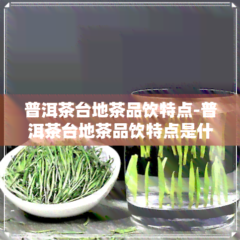 普洱茶台地茶品饮特点-普洱茶台地茶品饮特点是什么