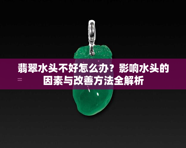 翡翠水头不好怎么办？影响水头的因素与改善方法全解析