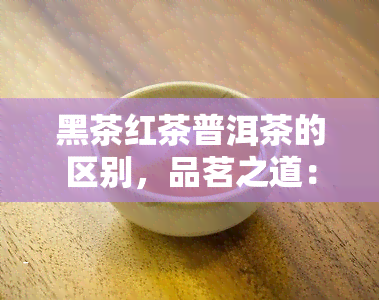 黑茶红茶普洱茶的区别，品茗之道：探究黑茶、红茶和普洱茶的不同之处