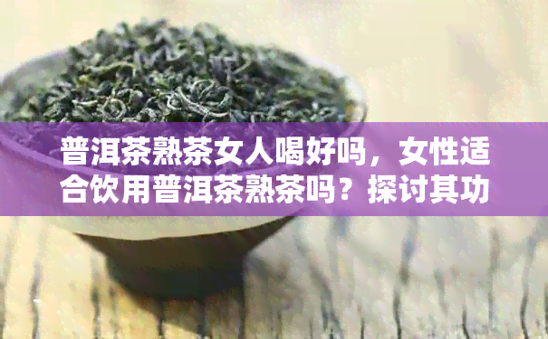 普洱茶熟茶女人喝好吗，女性适合饮用普洱茶熟茶吗？探讨其功效与适宜人群