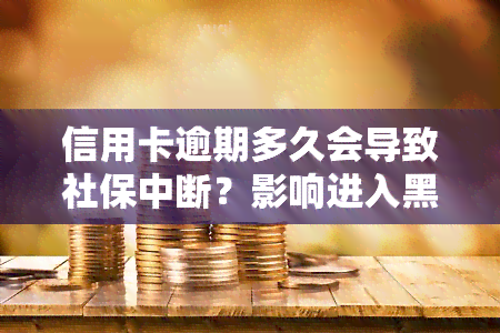 信用卡逾期多久会导致社保中断？影响进入黑名单的时间是多久？