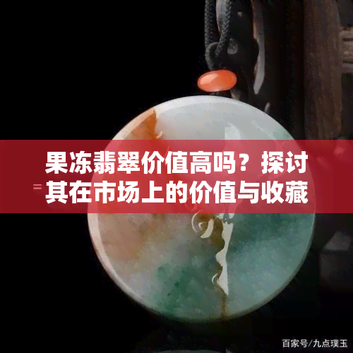 果冻翡翠价值高吗？探讨其在市场上的价值与收藏前景