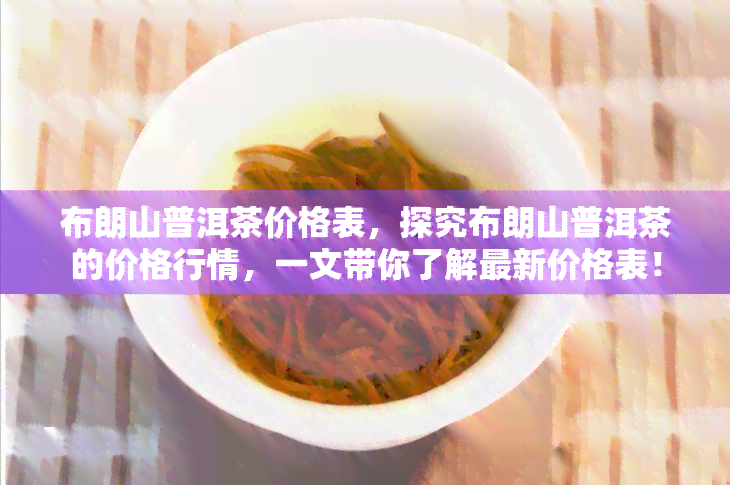 布朗山普洱茶价格表，探究布朗山普洱茶的价格行情，一文带你了解最新价格表！