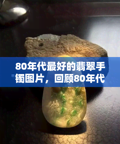 80年代更好的翡翠手镯图片，回顾80年代：探寻那些令人惊艳的翡翠手镯图片