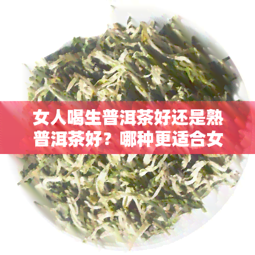 女人喝生普洱茶好还是熟普洱茶好？哪种更适合女性饮用？